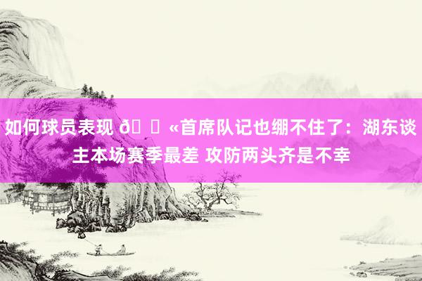 如何球员表现 😫首席队记也绷不住了：湖东谈主本场赛季最差 攻防两头齐是不幸