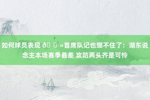 如何球员表现 😫首席队记也绷不住了：湖东说念主本场赛季最差 攻防两头齐是可怜