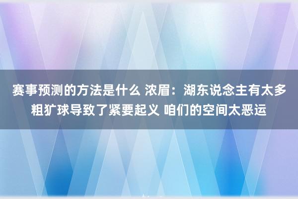 赛事预测的方法是什么 浓眉：湖东说念主有太多粗犷球导致了紧要起义 咱们的空间太恶运