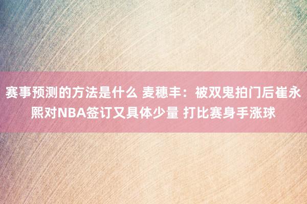 赛事预测的方法是什么 麦穗丰：被双鬼拍门后崔永熙对NBA签订又具体少量 打比赛身手涨球