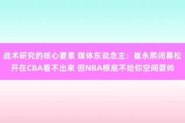 战术研究的核心要素 媒体东说念主：崔永熙闭幕松开在CBA看不出来 但NBA根底不给你空间耍帅