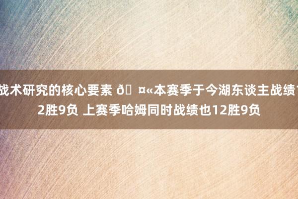 战术研究的核心要素 🤫本赛季于今湖东谈主战绩12胜9负 上赛季哈姆同时战绩也12胜9负