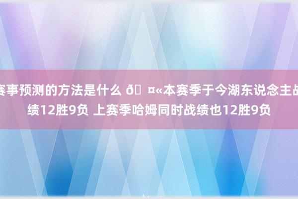 赛事预测的方法是什么 🤫本赛季于今湖东说念主战绩12胜9负 上赛季哈姆同时战绩也12胜9负