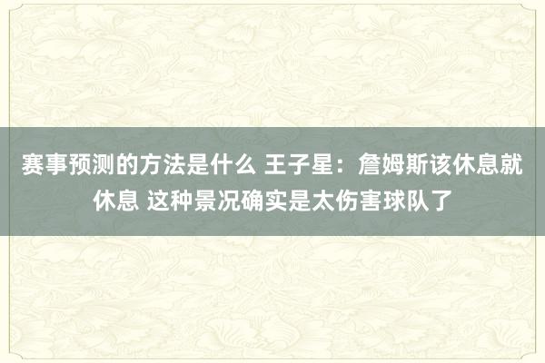 赛事预测的方法是什么 王子星：詹姆斯该休息就休息 这种景况确实是太伤害球队了