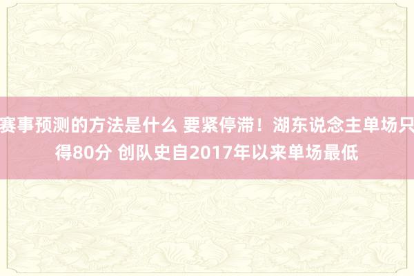 赛事预测的方法是什么 要紧停滞！湖东说念主单场只得80分 创队史自2017年以来单场最低