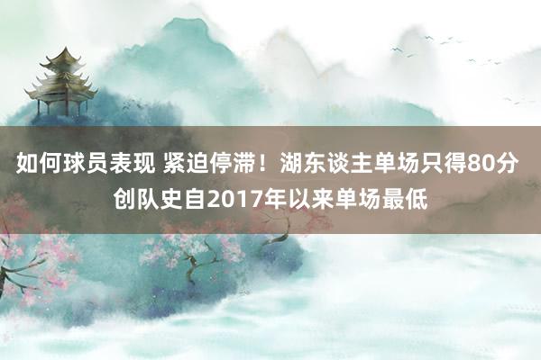 如何球员表现 紧迫停滞！湖东谈主单场只得80分 创队史自2017年以来单场最低