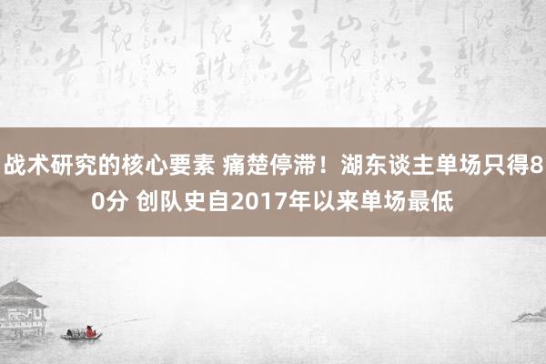 战术研究的核心要素 痛楚停滞！湖东谈主单场只得80分 创队史自2017年以来单场最低