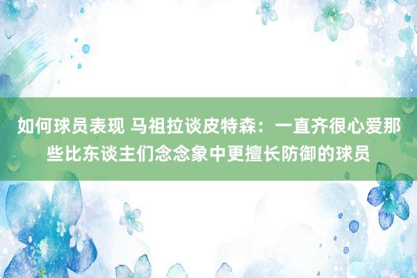 如何球员表现 马祖拉谈皮特森：一直齐很心爱那些比东谈主们念念象中更擅长防御的球员