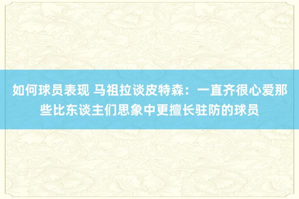 如何球员表现 马祖拉谈皮特森：一直齐很心爱那些比东谈主们思象中更擅长驻防的球员