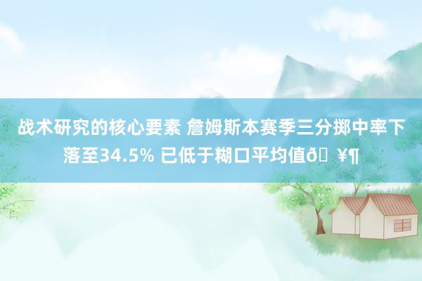 战术研究的核心要素 詹姆斯本赛季三分掷中率下落至34.5% 已低于糊口平均值🥶