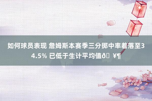 如何球员表现 詹姆斯本赛季三分掷中率着落至34.5% 已低于生计平均值🥶