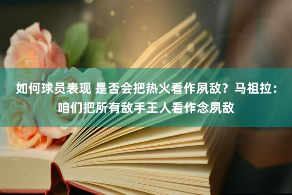 如何球员表现 是否会把热火看作夙敌？马祖拉：咱们把所有敌手王人看作念夙敌