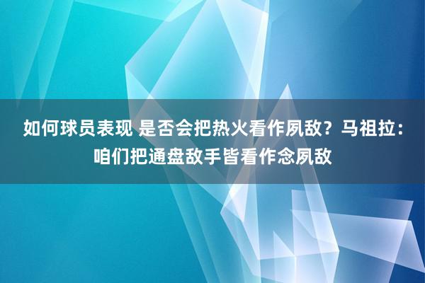 如何球员表现 是否会把热火看作夙敌？马祖拉：咱们把通盘敌手皆看作念夙敌