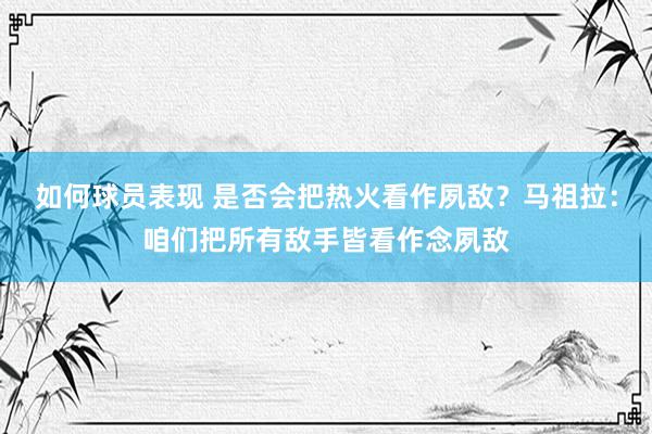 如何球员表现 是否会把热火看作夙敌？马祖拉：咱们把所有敌手皆看作念夙敌