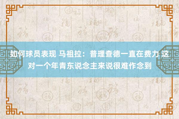 如何球员表现 马祖拉：普理查德一直在费力 这对一个年青东说念主来说很难作念到