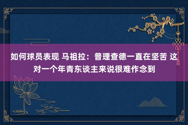 如何球员表现 马祖拉：普理查德一直在坚苦 这对一个年青东谈主来说很难作念到