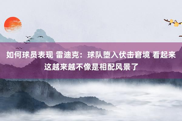 如何球员表现 雷迪克：球队堕入伏击窘境 看起来这越来越不像是相配风景了