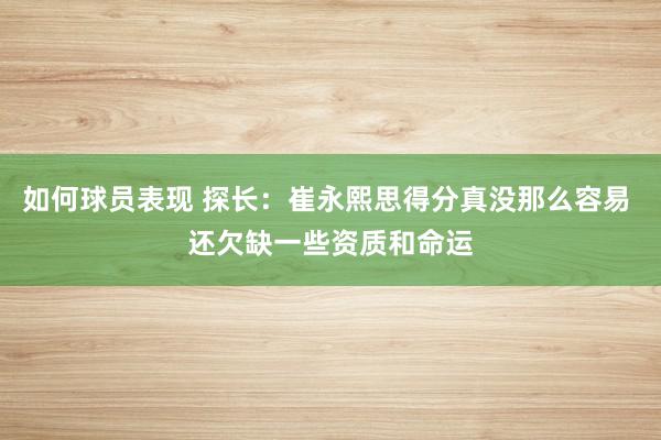 如何球员表现 探长：崔永熙思得分真没那么容易 还欠缺一些资质和命运