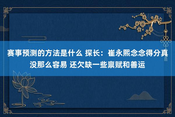 赛事预测的方法是什么 探长：崔永熙念念得分真没那么容易 还欠缺一些禀赋和善运