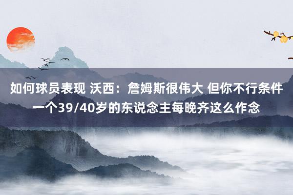 如何球员表现 沃西：詹姆斯很伟大 但你不行条件一个39/40岁的东说念主每晚齐这么作念