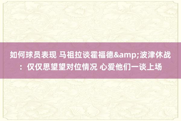 如何球员表现 马祖拉谈霍福德&波津休战：仅仅思望望对位情况 心爱他们一谈上场