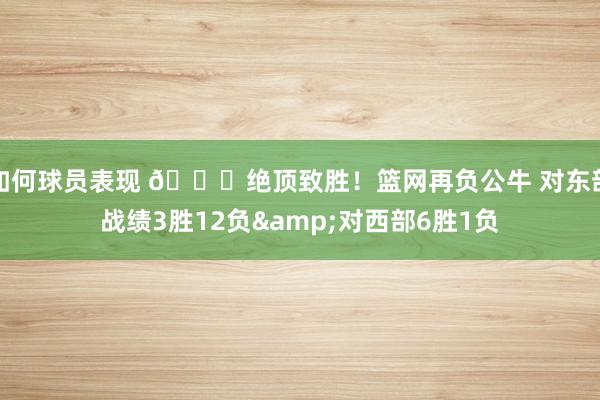 如何球员表现 😅绝顶致胜！篮网再负公牛 对东部战绩3胜12负&对西部6胜1负