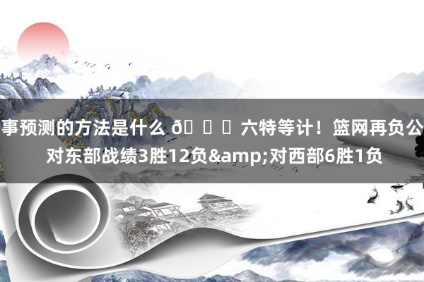 赛事预测的方法是什么 😅六特等计！篮网再负公牛 对东部战绩3胜12负&对西部6胜1负