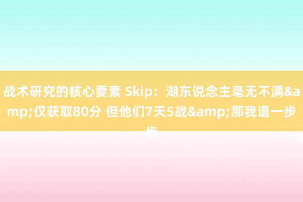 战术研究的核心要素 Skip：湖东说念主毫无不满&仅获取80分 但他们7天5战&那我退一步