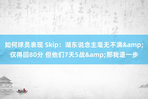 如何球员表现 Skip：湖东说念主毫无不满&仅得回80分 但他们7天5战&那我退一步