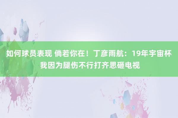 如何球员表现 倘若你在！丁彦雨航：19年宇宙杯 我因为腿伤不行打齐思砸电视