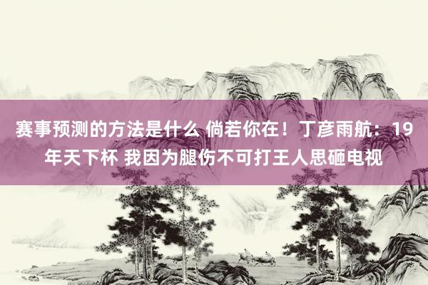 赛事预测的方法是什么 倘若你在！丁彦雨航：19年天下杯 我因为腿伤不可打王人思砸电视