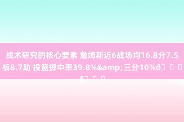 战术研究的核心要素 詹姆斯近6战场均16.8分7.5板8.7助 投篮掷中率39.8%&三分10%👀