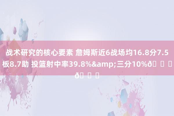 战术研究的核心要素 詹姆斯近6战场均16.8分7.5板8.7助 投篮射中率39.8%&三分10%👀