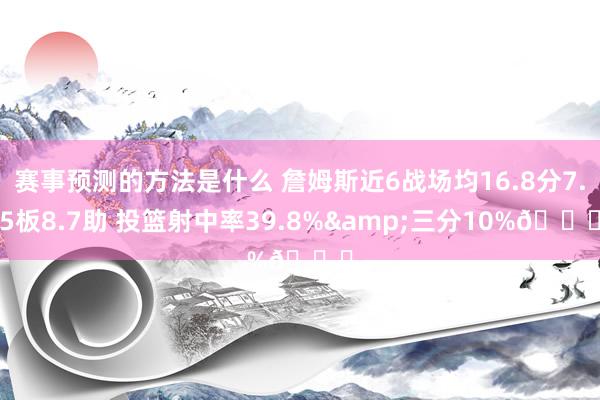 赛事预测的方法是什么 詹姆斯近6战场均16.8分7.5板8.7助 投篮射中率39.8%&三分10%👀