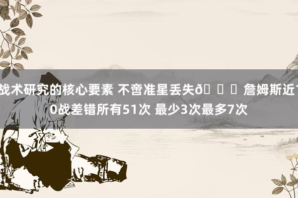 战术研究的核心要素 不啻准星丢失🙄詹姆斯近10战差错所有51次 最少3次最多7次