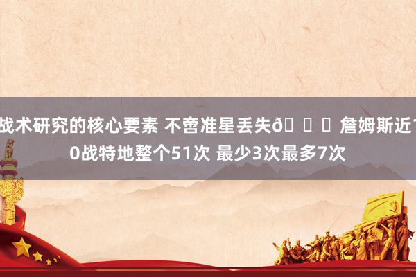 战术研究的核心要素 不啻准星丢失🙄詹姆斯近10战特地整个51次 最少3次最多7次