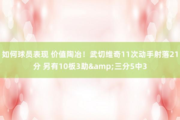 如何球员表现 价值陶冶！武切维奇11次动手射落21分 另有10板3助&三分5中3