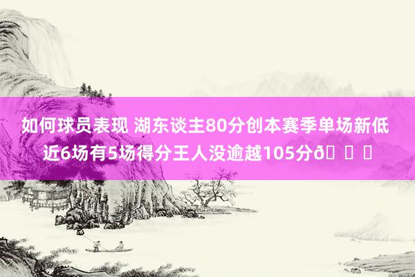 如何球员表现 湖东谈主80分创本赛季单场新低 近6场有5场得分王人没逾越105分😑