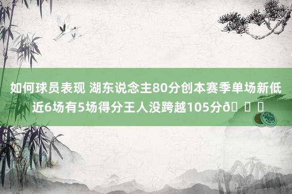 如何球员表现 湖东说念主80分创本赛季单场新低 近6场有5场得分王人没跨越105分😑