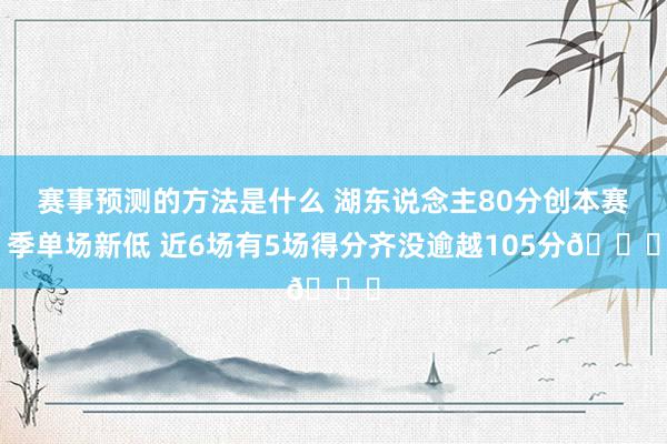 赛事预测的方法是什么 湖东说念主80分创本赛季单场新低 近6场有5场得分齐没逾越105分😑