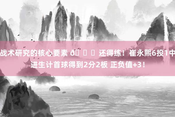 战术研究的核心要素 👏还得练！崔永熙6投1中进生计首球得到2分2板 正负值+3！