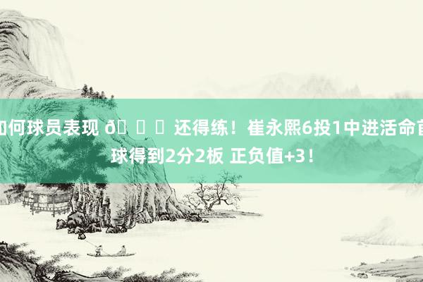 如何球员表现 👏还得练！崔永熙6投1中进活命首球得到2分2板 正负值+3！