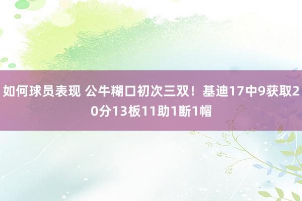 如何球员表现 公牛糊口初次三双！基迪17中9获取20分13板11助1断1帽