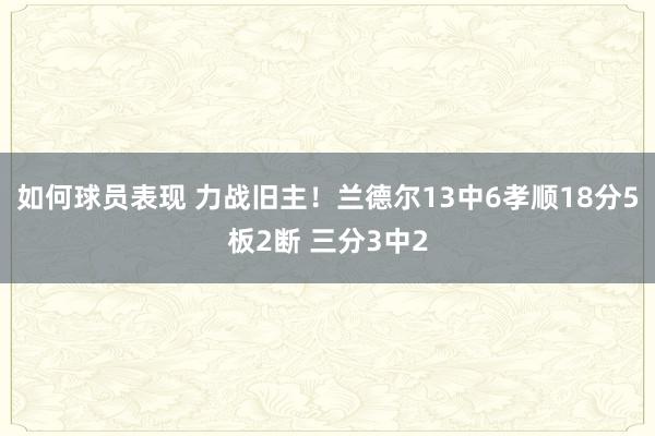 如何球员表现 力战旧主！兰德尔13中6孝顺18分5板2断 三分3中2