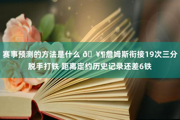 赛事预测的方法是什么 🥶詹姆斯衔接19次三分脱手打铁 距离定约历史记录还差6铁