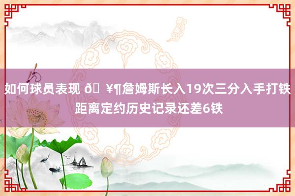 如何球员表现 🥶詹姆斯长入19次三分入手打铁 距离定约历史记录还差6铁