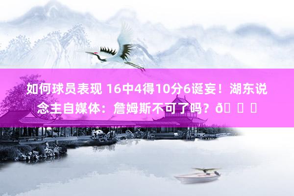 如何球员表现 16中4得10分6诞妄！湖东说念主自媒体：詹姆斯不可了吗？💔