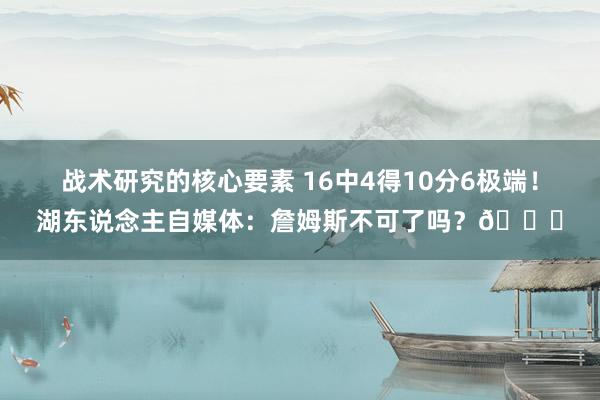 战术研究的核心要素 16中4得10分6极端！湖东说念主自媒体：詹姆斯不可了吗？💔