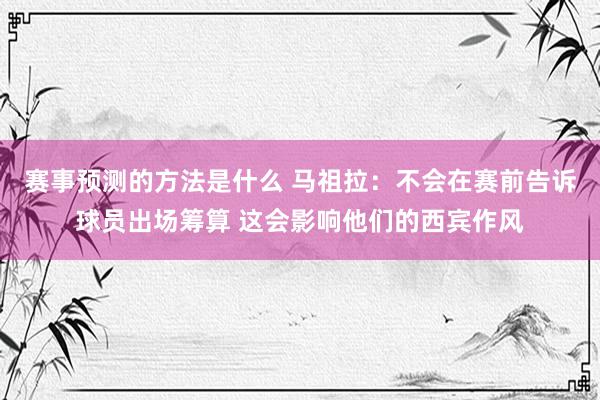 赛事预测的方法是什么 马祖拉：不会在赛前告诉球员出场筹算 这会影响他们的西宾作风