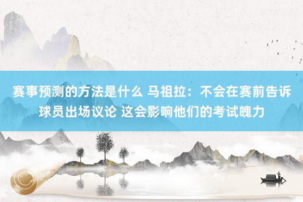 赛事预测的方法是什么 马祖拉：不会在赛前告诉球员出场议论 这会影响他们的考试魄力